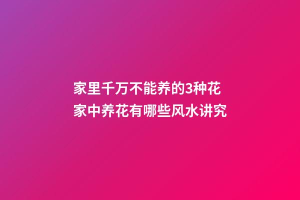 家里千万不能养的3种花 家中养花有哪些风水讲究